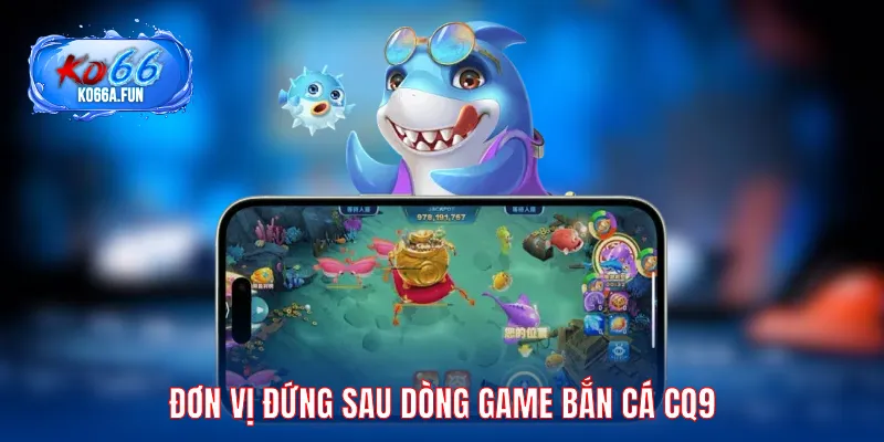 Đơn vị đứng sau dòng game bắn cá CQ9