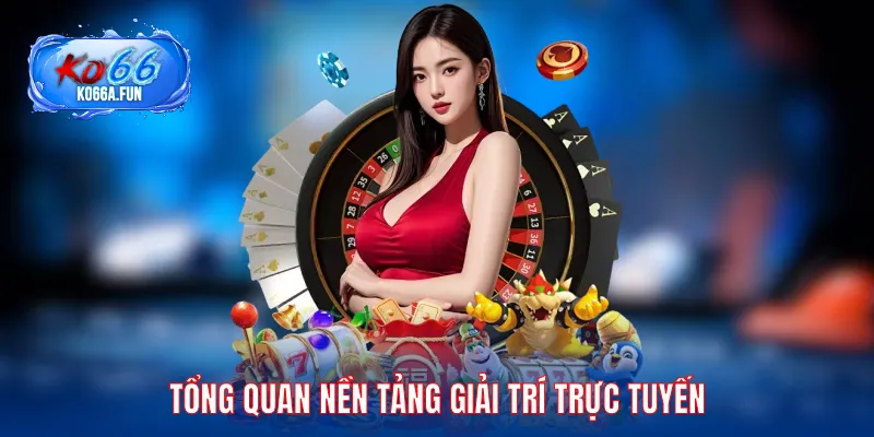 Khái quát hệ sinh thái nền tảng giải trí trực tuyến hàng đầu hiện nay